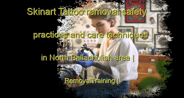 Skinart Tattoo removal safety practices and care techniques in North Ballachulish area | RemovalTraining | RemovalClasses | SkinartTraining-United Kingdom